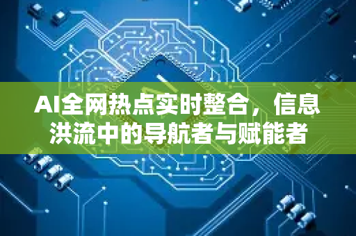 AI全网热点实时整合，信息洪流中的导航者与赋能者