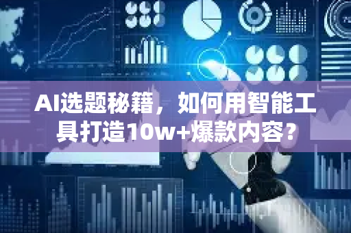 AI选题秘籍，如何用智能工具打造10w+爆款内容？
