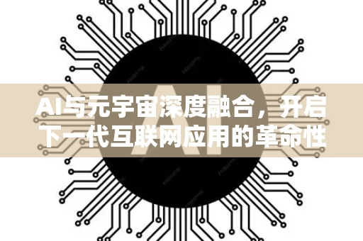AI与元宇宙深度融合，开启下一代互联网应用的革命性图景-第1张图片-星博讯网络科技知识-SEO优化技巧|AI知识科普|互联网行业干货大全