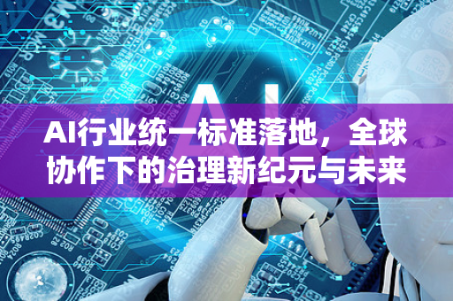 AI行业统一标准落地，全球协作下的治理新纪元与未来挑战