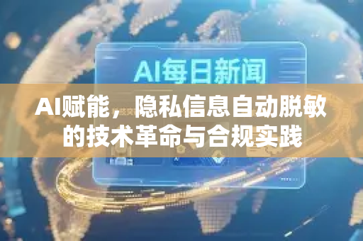 AI赋能，隐私信息自动脱敏的技术革命与合规实践