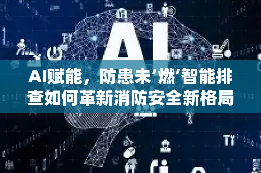 AI赋能，防患未‘燃’智能排查如何革新消防安全新格局