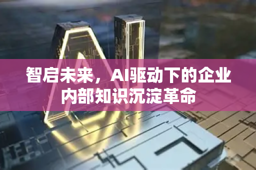 智启未来，AI驱动下的企业内部知识沉淀革命