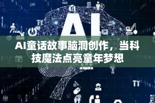 AI童话故事脑洞创作，当科技魔法点亮童年梦想