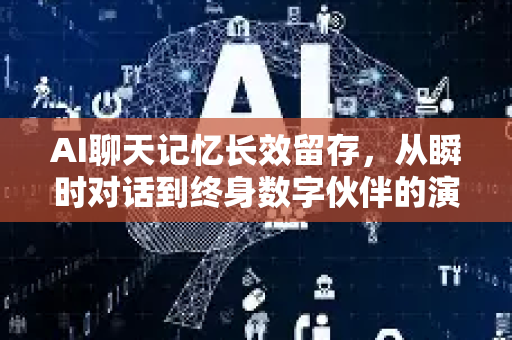 AI聊天记忆长效留存，从瞬时对话到终身数字伙伴的演进