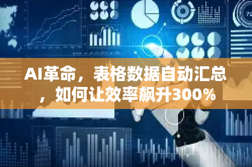 AI革命，表格数据自动汇总，如何让效率飙升300%