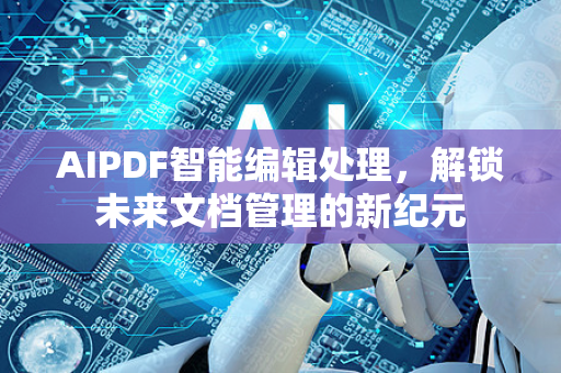 AIPDF智能编辑处理，解锁未来文档管理的新纪元