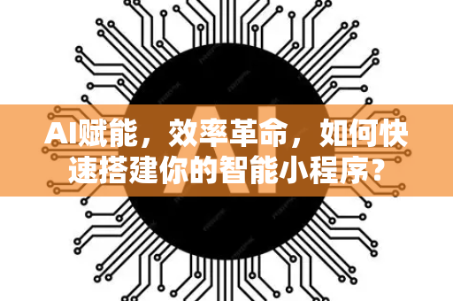 AI赋能，效率革命，如何快速搭建你的智能小程序？
