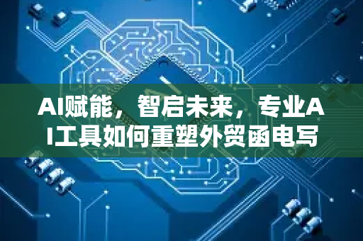 AI赋能，智启未来，专业AI工具如何重塑外贸函电写作