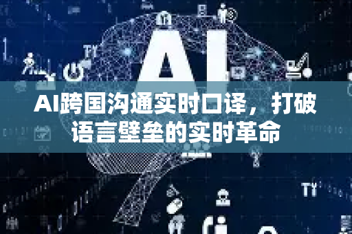 AI跨国沟通实时口译，打破语言壁垒的实时革命