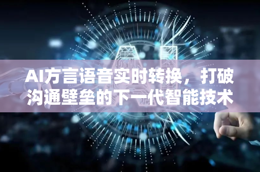 AI方言语音实时转换，打破沟通壁垒的下一代智能技术