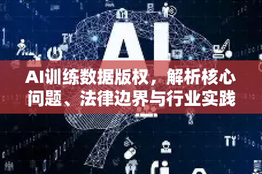 AI训练数据版权，解析核心问题、法律边界与行业实践-第1张图片-星博讯网络科技知识-SEO优化技巧|AI知识科普|互联网行业干货大全