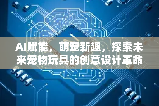 AI赋能,萌宠新趣,探索未来宠物玩具的创意设计革命-第1张图片-星博讯网络科技知识-SEO优化技巧|AI知识科普|互联网行业干货大全 AI赋能,萌宠新趣,探索未来宠物玩具的创意设计革命-第1张图片-星博讯网络科技知识-SEO优化技巧|AI知识科普|互联网行业干货大全