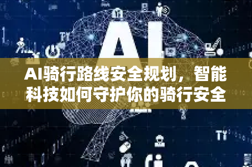 AI骑行路线安全规划,智能科技如何守护你的骑行安全?-第1张图片-星博讯网络科技知识-SEO优化技巧|AI知识科普|互联网行业干货大全 AI骑行路线安全规划,智能科技如何守护你的骑行安全?-第1张图片-星博讯网络科技知识-SEO优化技巧|AI知识科普|互联网行业干货大全