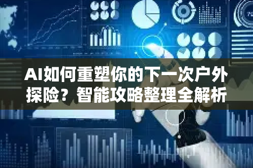 AI如何重塑你的下一次户外探险？智能攻略整理全解析-第1张图片-星博讯网络科技知识-SEO优化技巧|AI知识科普|互联网行业干货大全