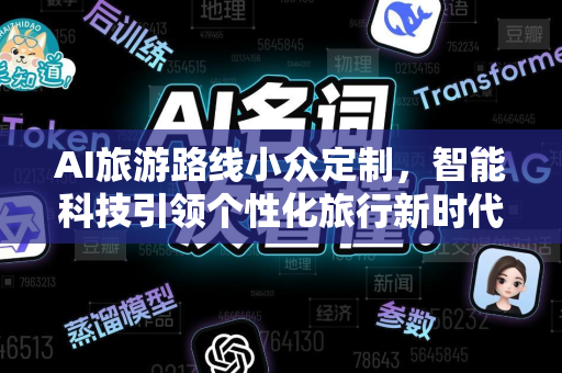 AI旅游路线小众定制,智能科技引领个性化旅行新时代-第1张图片-星博讯网络科技知识-SEO优化技巧|AI知识科普|互联网行业干货大全 AI旅游路线小众定制,智能科技引领个性化旅行新时代-第1张图片-星博讯网络科技知识-SEO优化技巧|AI知识科普|互联网行业干货大全