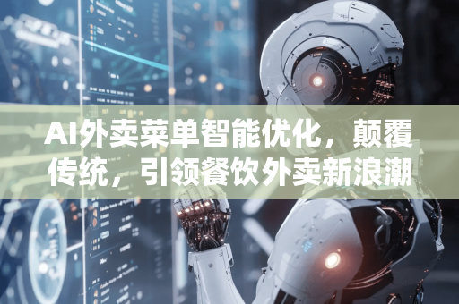 AI外卖菜单智能优化，颠覆传统，引领餐饮外卖新浪潮-第1张图片-星博讯网络科技知识-SEO优化技巧|AI知识科普|互联网行业干货大全