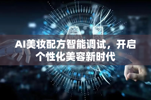 AI美妆配方智能调试，开启个性化美容新时代