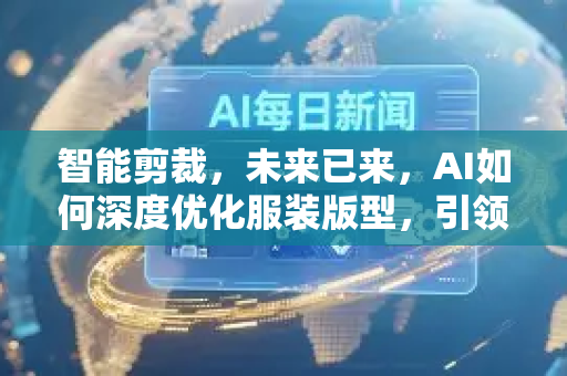 智能剪裁，未来已来，AI如何深度优化服装版型，引领时尚产业革命