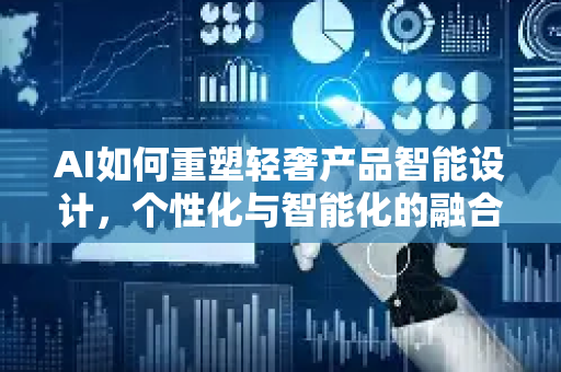 AI如何重塑轻奢产品智能设计，个性化与智能化的融合新范式-第1张图片-星博讯网络科技知识-SEO优化技巧|AI知识科普|互联网行业干货大全