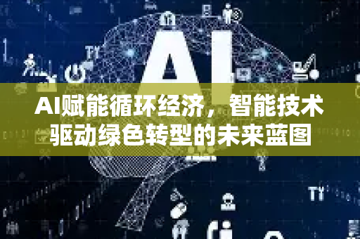 AI赋能循环经济,智能技术驱动绿色转型的未来蓝图-第1张图片-星博讯网络科技知识-SEO优化技巧|AI知识科普|互联网行业干货大全 AI赋能循环经济,智能技术驱动绿色转型的未来蓝图-第1张图片-星博讯网络科技知识-SEO优化技巧|AI知识科普|互联网行业干货大全