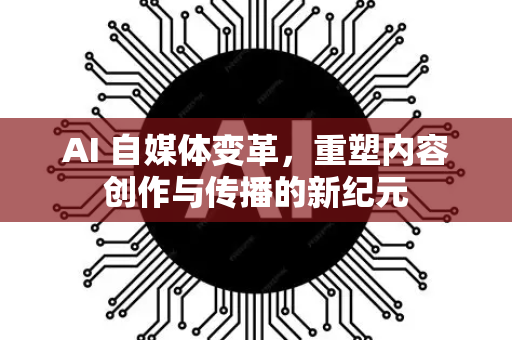 AI 自媒体变革，重塑内容创作与传播的新纪元-第1张图片-星博讯网络科技知识-SEO优化技巧|AI知识科普|互联网行业干货大全