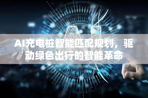 AI充电桩智能匹配规划，驱动绿色出行的智能革命-第1张图片-星博讯网络科技知识-SEO优化技巧|AI知识科普|互联网行业干货大全