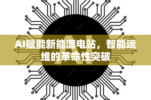 AI赋能新能源电站，智能运维的革命性突破-第1张图片-星博讯网络科技知识-SEO优化技巧|AI知识科普|互联网行业干货大全