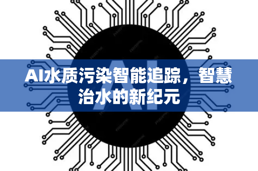 AI水质污染智能追踪，智慧治水的新纪元-第1张图片-星博讯网络科技知识-SEO优化技巧|AI知识科普|互联网行业干货大全