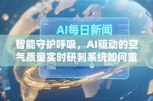 智能守护呼吸，AI驱动的空气质量实时研判系统如何重塑环境管理-第1张图片-星博讯网络科技知识-SEO优化技巧|AI知识科普|互联网行业干货大全