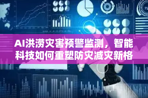 AI洪涝灾害预警监测，智能科技如何重塑防灾减灾新格局-第1张图片-星博讯网络科技知识-SEO优化技巧|AI知识科普|互联网行业干货大全