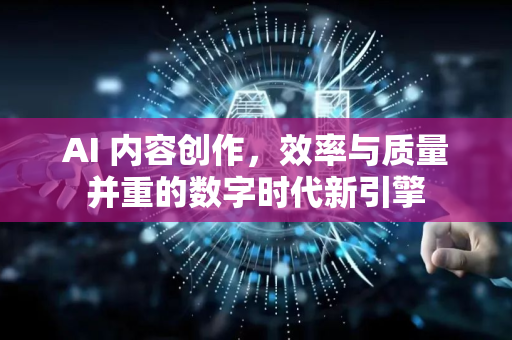 AI 内容创作，效率与质量并重的数字时代新引擎-第1张图片-星博讯网络科技知识-SEO优化技巧|AI知识科普|互联网行业干货大全