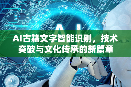 AI古籍文字智能识别,技术突破与文化传承的新篇章-第1张图片-星博讯网络科技知识-SEO优化技巧|AI知识科普|互联网行业干货大全 AI古籍文字智能识别,技术突破与文化传承的新篇章-第1张图片-星博讯网络科技知识-SEO优化技巧|AI知识科普|互联网行业干货大全