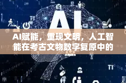 AI赋能，重现文明，人工智能在考古文物数字复原中的革命性突破-第1张图片-星博讯网络科技知识-SEO优化技巧|AI知识科普|互联网行业干货大全