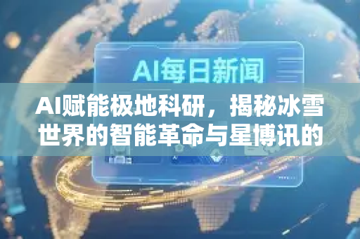 AI赋能极地科研,揭秘冰雪世界的智能革命与星博讯的助力-第1张图片-星博讯网络科技知识-SEO优化技巧|AI知识科普|互联网行业干货大全 AI赋能极地科研,揭秘冰雪世界的智能革命与星博讯的助力-第1张图片-星博讯网络科技知识-SEO优化技巧|AI知识科普|互联网行业干货大全