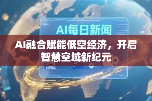 AI融合赋能低空经济，开启智慧空域新纪元-第1张图片-星博讯网络科技知识-SEO优化技巧|AI知识科普|互联网行业干货大全