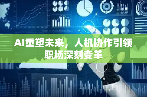 AI重塑未来，人机协作引领职场深刻变革-第1张图片-星博讯网络科技知识-SEO优化技巧|AI知识科普|互联网行业干货大全