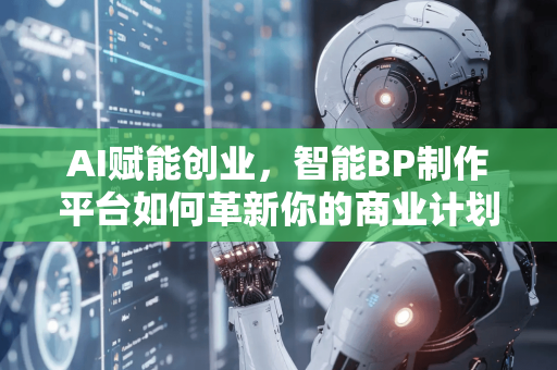 AI赋能创业，智能BP制作平台如何革新你的商业计划书？