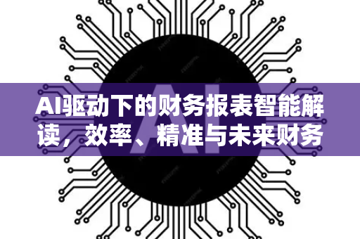 AI驱动下的财务报表智能解读，效率、精准与未来财务决策革命