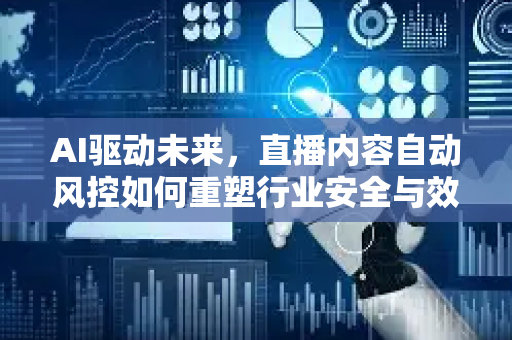 AI驱动未来，直播内容自动风控如何重塑行业安全与效率新标杆