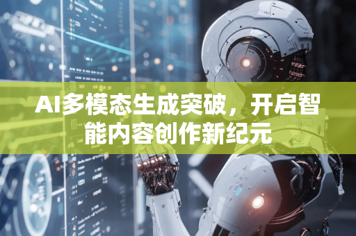 AI多模态生成突破，开启智能内容创作新纪元