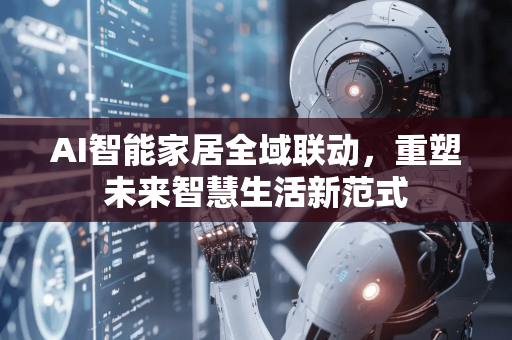 AI智能家居全域联动，重塑未来智慧生活新范式