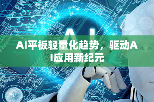 AI平板轻量化趋势，驱动AI应用新纪元