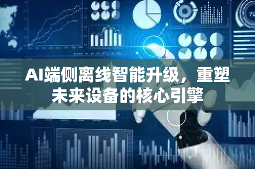 AI端侧离线智能升级，重塑未来设备的核心引擎