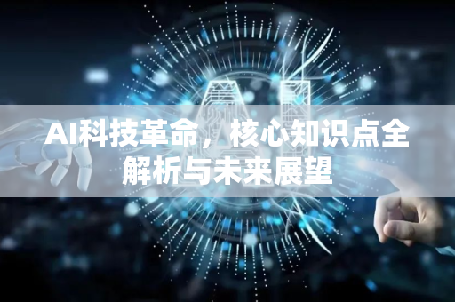 AI科技革命,核心知识点全解析与未来展望-第1张图片-星博讯网络科技知识-SEO优化技巧|AI知识科普|互联网行业干货大全 AI科技革命,核心知识点全解析与未来展望-第1张图片-星博讯网络科技知识-SEO优化技巧|AI知识科普|互联网行业干货大全