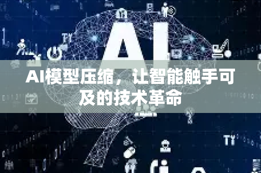 AI模型压缩，让智能触手可及的技术革命-第1张图片-星博讯网络科技知识-SEO优化技巧|AI知识科普|互联网行业干货大全
