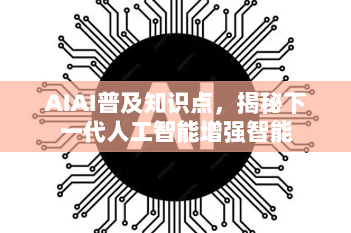 AIAI普及知识点，揭秘下一代人工智能增强智能-第1张图片-星博讯网络科技知识-SEO优化技巧|AI知识科普|互联网行业干货大全
