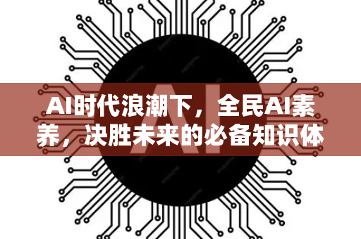 AI时代浪潮下,全民AI素养,决胜未来的必备知识体系-第1张图片-星博讯网络科技知识-SEO优化技巧|AI知识科普|互联网行业干货大全 AI时代浪潮下,全民AI素养,决胜未来的必备知识体系-第1张图片-星博讯网络科技知识-SEO优化技巧|AI知识科普|互联网行业干货大全