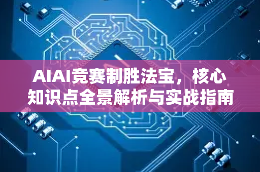 AIAI竞赛制胜法宝，核心知识点全景解析与实战指南-第1张图片-星博讯网络科技知识-SEO优化技巧|AI知识科普|互联网行业干货大全