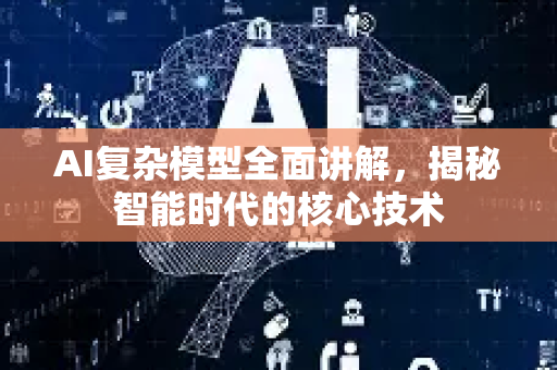 AI复杂模型全面讲解，揭秘智能时代的核心技术